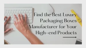 Find the Best Luxury Packaging Boxes Manufacturer for Your High-end Products