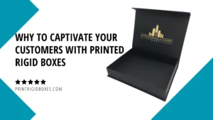 Why to Captivate Your Customers with Printed Rigid Boxes: Unleash the Power of Custom Packaging