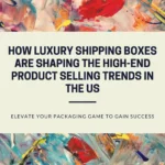 How Luxury Shipping Boxes are Shaping the High-end Product Selling Trends in the US